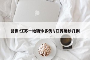 警惕:江苏一地确诊多例!/江苏确诊几例