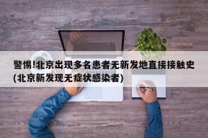 警惕!北京出现多名患者无新发地直接接触史(北京新发现无症状感染者)