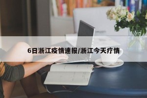 6日浙江疫情速报/浙江今天疗情
