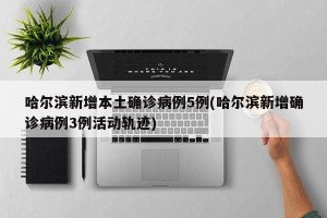 哈尔滨新增本土确诊病例5例(哈尔滨新增确诊病例3例活动轨迹)