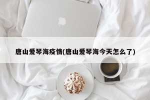 唐山爱琴海疫情(唐山爱琴海今天怎么了)