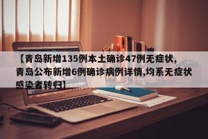 【青岛新增135例本土确诊47例无症状,青岛公布新增6例确诊病例详情,均系无症状感染者转归】