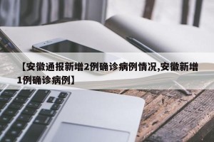 【安徽通报新增2例确诊病例情况,安徽新增1例确诊病例】