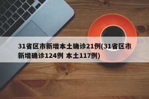 31省区市新增本土确诊21例(31省区市新增确诊124例 本土117例)