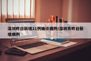 深圳昨日新增21例确诊病例/深圳市昨日新增病例