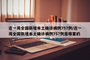 近一周全国新增本土确诊病例757例/近一周全国新增本土确诊病例757例是哪里的