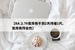 【BA.2.76变异株不到2天传播1代,变异株传染性】