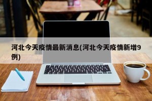 河北今天疫情最新消息(河北今天疫情新增9例)