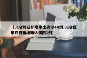 【31省昨日新增本土确诊44例,31省区市昨日新增确诊病例1例】