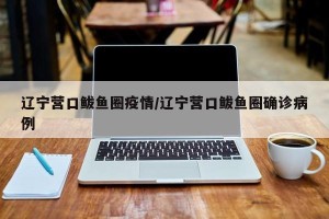 辽宁营口鲅鱼圈疫情/辽宁营口鲅鱼圈确诊病例