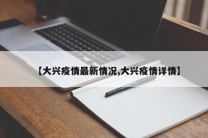 【大兴疫情最新情况,大兴疫情详情】
