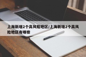 上海新增2个高风险地区/上海新增2个高风险地区有哪些