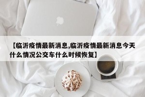 【临沂疫情最新消息,临沂疫情最新消息今天什么情况公交车什么时候恢复】