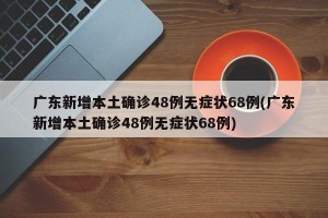 广东新增本土确诊48例无症状68例(广东新增本土确诊48例无症状68例)