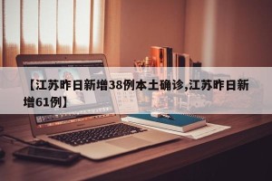 【江苏昨日新增38例本土确诊,江苏昨日新增61例】