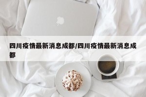 四川疫情最新消息成都/四川疫情最新消息成都