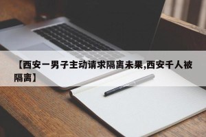 【西安一男子主动请求隔离未果,西安千人被隔离】