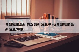 青岛疫情最新情况最新消息今天/青岛疫情最新消息58例