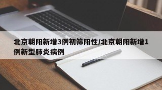 北京朝阳新增3例初筛阳性/北京朝阳新增1例新型肺炎病例