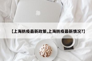 【上海防疫最新政策,上海防疫最新情况?】